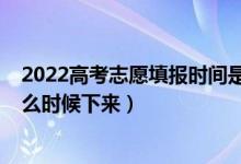 2022高考志愿填报时间是什么时候（2022高考志愿通知什么时候下来）