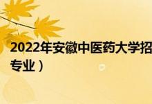 2022年安徽中医药大学招生计划及招生人数（各省都招什么专业）