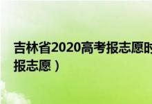 吉林省2020高考报志愿时间（2022吉林高考本科一批哪天报志愿）