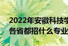 2022年安徽科技学院招生计划及招生人数（各省都招什么专业）