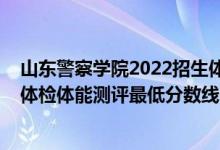 山东警察学院2022招生体检（山东2021铁道警察学院面试体检体能测评最低分数线）