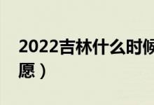 2022吉林什么时候可以填报志愿（几号报志愿）