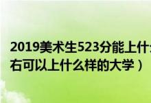 2019美术生523分能上什么大学（2022高考美术生300分左右可以上什么样的大学）