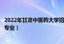 2022年甘肃中医药大学招生计划及招生人数（各省都招什么专业）