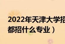 2022年天津大学招生计划及招生人数（各省都招什么专业）