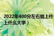 2022年400分左右能上什么大学（2022高考400分以下可以上什么大学）