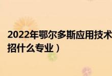 2022年鄂尔多斯应用技术学院招生计划及招生人数（各省都招什么专业）