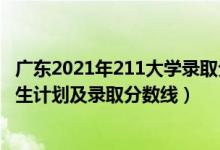 广东2021年211大学录取分数线（2022年211大学在广东招生计划及录取分数线）