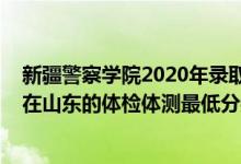 新疆警察学院2020年录取分数线山东（2021新疆警察学院在山东的体检体测最低分数线）