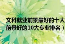 文科就业前景最好的十大专业2022（2022高考法学类就业前景好的10大专业排名）