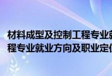 材料成型及控制工程专业就业方向（2022材料成型及控制工程专业就业方向及职业定位）