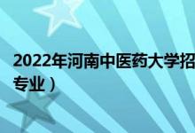 2022年河南中医药大学招生计划及招生人数（各省都招什么专业）