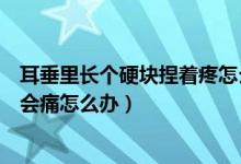 耳垂里长个硬块捏着疼怎么回事（左耳耳垂里有硬块捏起来会痛怎么办）