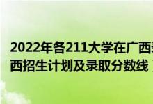 2022年各211大学在广西录取多少人（2022年211大学在广西招生计划及录取分数线）