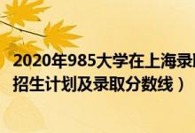 2020年985大学在上海录取分数线（2022年985大学在上海招生计划及录取分数线）