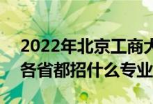 2022年北京工商大学招生计划及招生人数（各省都招什么专业）