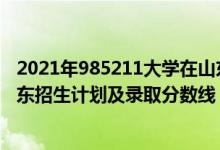 2021年985211大学在山东录取分数（2022年211大学在山东招生计划及录取分数线）