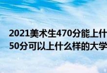 2021美术生470分能上什么大学（2022高考美术生400到550分可以上什么样的大学）