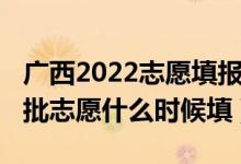 广西2022志愿填报时间安排（2022广西第二批志愿什么时候填）