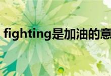 fighting是加油的意思吗（fighting的理解）