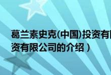 葛兰素史克(中国)投资有限公司（关于葛兰素史克(中国)投资有限公司的介绍）