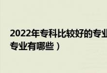 2022年专科比较好的专业有哪些（2022大学就业前景好的专业有哪些）