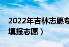 2022年吉林志愿专科批填报时间（什么时候填报志愿）