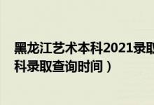 黑龙江艺术本科2021录取查询（黑龙江2022高考艺术类专科录取查询时间）