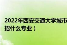 2022年西安交通大学城市学院招生计划及招生人数（各省都招什么专业）