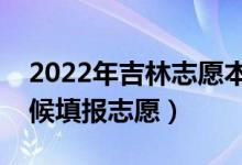 2022年吉林志愿本科二批填报时间（什么时候填报志愿）