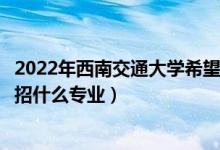 2022年西南交通大学希望学院招生计划及招生人数（各省都招什么专业）