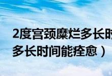 2度宫颈糜烂多长时间能治好（宫颈二度糜烂多长时间能痊愈）