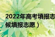 2022年高考填报志愿时间（2022高考什么时候填报志愿）