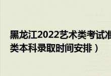 黑龙江2022艺术类考试准考证打印（2022黑龙江高考艺术类本科录取时间安排）