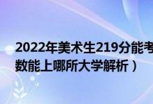 2022年美术生219分能考什么大学（2022年美术生什么分数能上哪所大学解析）