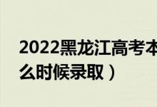 2022黑龙江高考本科一批录取时间（一本什么时候录取）