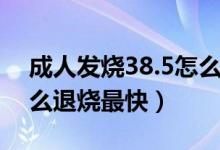 成人发烧38.5怎么退烧快（成人发烧38.5怎么退烧最快）