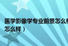 医学影像学专业前景怎么样（2022高考医学影像学发展前景怎么样）