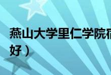 燕山大学里仁学院宿舍怎么样（住宿条件好不好）