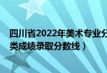 四川省2022年美术专业分数线（2022四川高考美术与设计类成绩录取分数线）