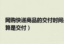 网购快递商品的交付时间是什么时候（网上购物什么时候才算是交付）