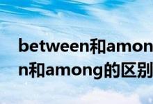 between和among的区别和用法（between和among的区别是什么）