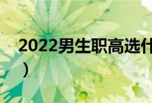 2022男生职高选什么专业好（适合的有哪些）