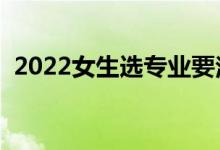 2022女生选专业要注意什么（怎么选专业）