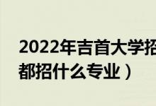 2022年吉首大学招生计划及招生人数（各省都招什么专业）