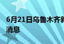 6月21日乌鲁木齐新型冠状病毒肺炎疫情最新消息