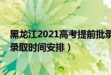 黑龙江2021高考提前批录取规则（2022黑龙江高考提前批录取时间安排）