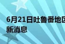 6月21日吐鲁番地区新型冠状病毒肺炎疫情最新消息