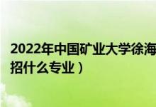 2022年中国矿业大学徐海学院各省招生计划及招生人数（都招什么专业）