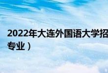 2022年大连外国语大学招生计划及招生人数（各省都招什么专业）